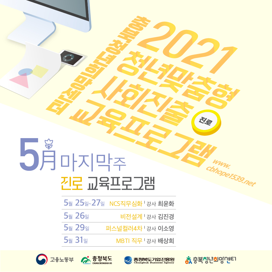 충북청년희망센터 2021청년맞춤형 사회진출 진로 교육프로그램 www.cbhope1539.net  5월마지막주 진로 교육 프로그램 5월25일~27일 NCS직무심화 강사 최윤화 5월26일 비전설계 강사 김진경 5월29일 퍼스널컬러4차 강사 이소영 5월31일 MBTI직무 강사 배상희